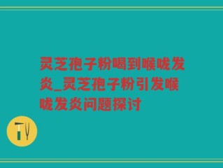 灵芝孢子粉喝到喉咙发炎_灵芝孢子粉引发喉咙发炎问题探讨