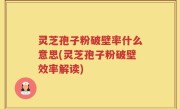 灵芝孢子粉破壁率什么意思(灵芝孢子粉破壁效率解读)