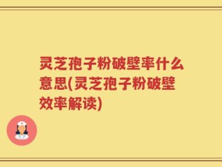 灵芝孢子粉破壁率什么意思(灵芝孢子粉破壁效率解读)