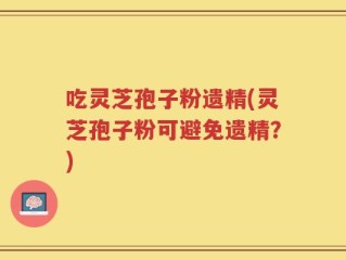 吃灵芝孢子粉遗精(灵芝孢子粉可避免遗精？)