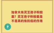 加拿大有灵芝孢子粉胶囊？灵芝孢子粉胶囊是不是真的有抗癌的作用