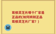 葛根灵芝片哪个厂家是正品的(如何辨别正品葛根灵芝片厂家？)