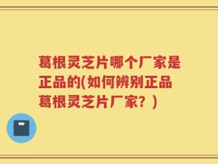葛根灵芝片哪个厂家是正品的(如何辨别正品葛根灵芝片厂家？)