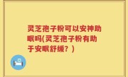 灵芝孢子粉可以安神助眠吗(灵芝孢子粉有助于安眠舒缓？)