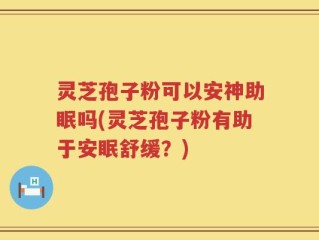 灵芝孢子粉可以安神助眠吗(灵芝孢子粉有助于安眠舒缓？)
