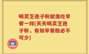 喝灵芝孢子粉就像吃早餐一样(天天喝灵芝孢子粉，有如早餐般必不可少)