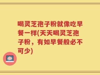 喝灵芝孢子粉就像吃早餐一样(天天喝灵芝孢子粉，有如早餐般必不可少)