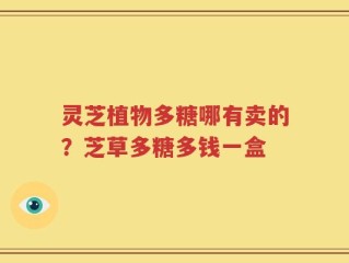 灵芝植物多糖哪有卖的？芝草多糖多钱一盒