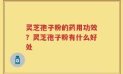 灵芝孢子粉的药用功效？灵芝孢子粉有什么好处