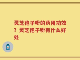 灵芝孢子粉的药用功效？灵芝孢子粉有什么好处
