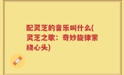 配灵芝的音乐叫什么(灵芝之歌：奇妙旋律萦绕心头)