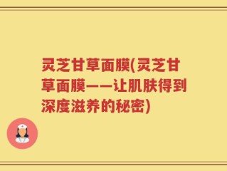 灵芝甘草面膜(灵芝甘草面膜——让肌肤得到深度滋养的秘密)