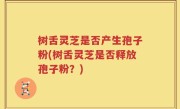 树舌灵芝是否产生孢子粉(树舌灵芝是否释放孢子粉？)
