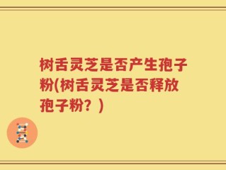 树舌灵芝是否产生孢子粉(树舌灵芝是否释放孢子粉？)