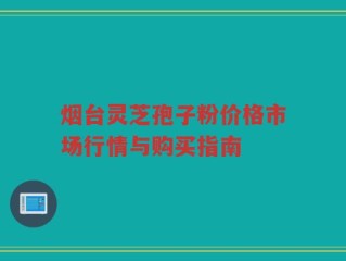 烟台灵芝孢子粉价格市场行情与购买指南
