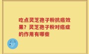 吃点灵芝孢子粉抗癌效果？灵芝孢子粉对癌症的作用有哪些