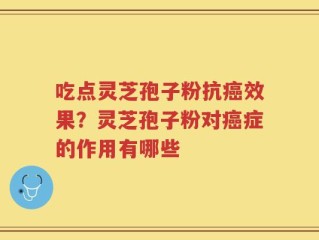 吃点灵芝孢子粉抗癌效果？灵芝孢子粉对癌症的作用有哪些