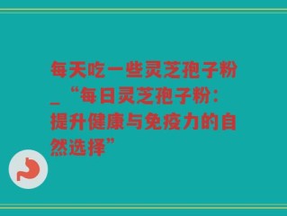 每天吃一些灵芝孢子粉_“每日灵芝孢子粉：提升健康与免疫力的自然选择”