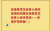 生姜黑灵芝虫草人参洗发液的效果生姜黑灵芝虫草人参洗发液——洗发护发神器！)