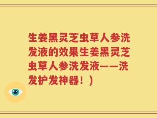 生姜黑灵芝虫草人参洗发液的效果生姜黑灵芝虫草人参洗发液——洗发护发神器！)