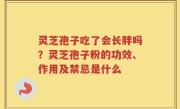 灵芝孢子吃了会长胖吗？灵芝孢子粉的功效、作用及禁忌是什么