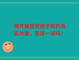 揭开福信堂孢子粉的真实效果，值得一试吗？