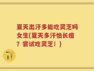 夏天出汗多能吃灵芝吗女生(夏天多汗怕长痘？尝试吃灵芝！)