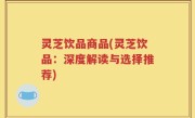 灵芝饮品商品(灵芝饮品：深度解读与选择推荐)