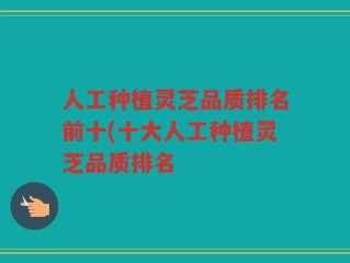 人工种植灵芝品质排名前十(十大人工种植灵芝品质排名