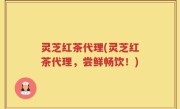 灵芝红茶代理(灵芝红茶代理，尝鲜畅饮！)