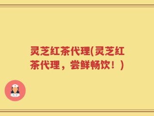 灵芝红茶代理(灵芝红茶代理，尝鲜畅饮！)