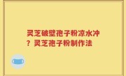 灵芝破壁孢子粉凉水冲？灵芝孢子粉制作法