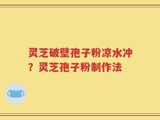 灵芝破壁孢子粉凉水冲？灵芝孢子粉制作法