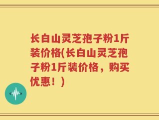 长白山灵芝孢子粉1斤装价格(长白山灵芝孢子粉1斤装价格，购买优惠！)