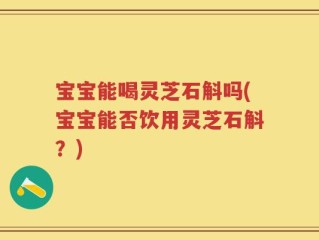 宝宝能喝灵芝石斛吗(宝宝能否饮用灵芝石斛？)