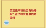 灵芝孢子粉能否有助睡眠？孢子粉有补血的功效吗