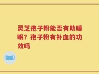 灵芝孢子粉能否有助睡眠？孢子粉有补血的功效吗
