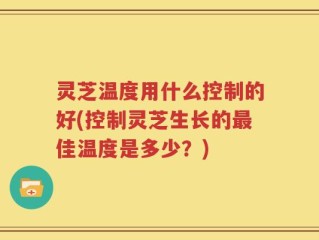 灵芝温度用什么控制的好(控制灵芝生长的最佳温度是多少？)
