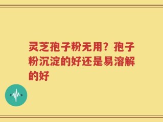 灵芝孢子粉无用？孢子粉沉淀的好还是易溶解的好