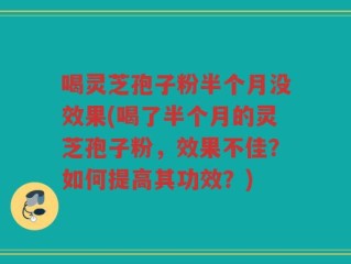 喝灵芝孢子粉半个月没效果(喝了半个月的灵芝孢子粉，效果不佳？如何提高其功效？)
