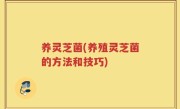 养灵芝菌(养殖灵芝菌的方法和技巧)