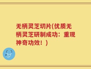 无柄灵芝切片(优质无柄灵芝研制成功：重现神奇功效！)