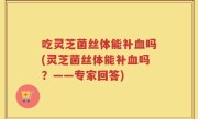 吃灵芝菌丝体能补血吗(灵芝菌丝体能补血吗？——专家回答)