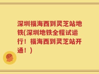深圳福海西到灵芝站地铁(深圳地铁全程试运行！福海西到灵芝站开通！)