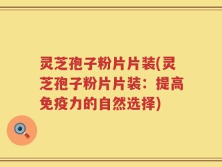 灵芝孢子粉片片装(灵芝孢子粉片片装：提高免疫力的自然选择)