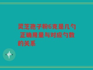 灵芝孢子粉6克是几勺 正确用量与对应勺数的关系