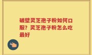 破壁灵芝孢子粉如何口服？灵芝孢子粉怎么吃最好