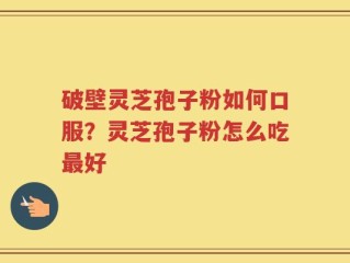 破壁灵芝孢子粉如何口服？灵芝孢子粉怎么吃最好