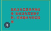 生机汉方灵芝孢子粉价格_生机汉方灵芝孢子粉：价格解析与购买指南