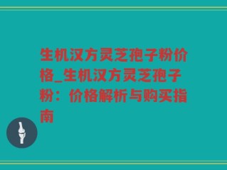 生机汉方灵芝孢子粉价格_生机汉方灵芝孢子粉：价格解析与购买指南